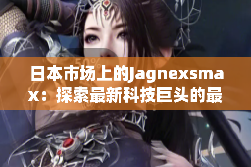 日本市场上的Jagnexsmax：探索最新科技巨头的最新动向