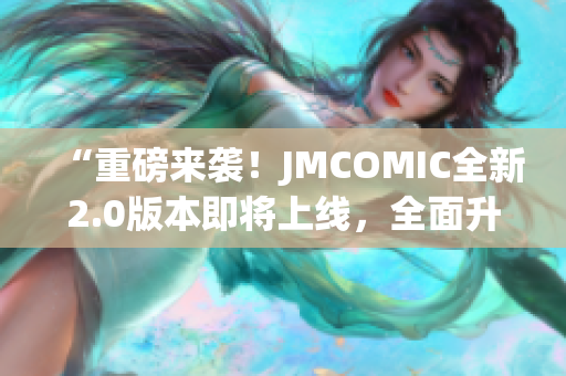 “重磅来袭！JMCOMIC全新2.0版本即将上线，全面升级，不容错过！”