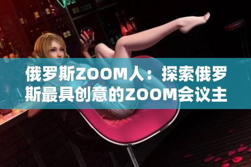 俄罗斯ZOOM人：探索俄罗斯最具创意的ZOOM会议主持人和参与者