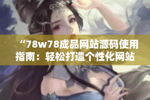 “78w78成品网站源码使用指南：轻松打造个性化网站，让您的创意闪耀网络！”