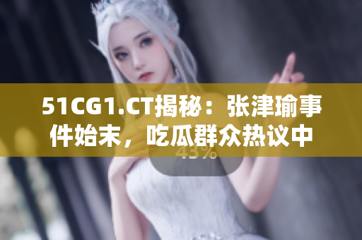 51CG1.CT揭秘：张津瑜事件始末，吃瓜群众热议中