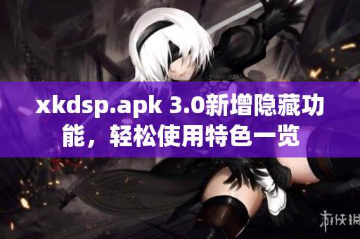 xkdsp.apk 3.0新增隐藏功能，轻松使用特色一览