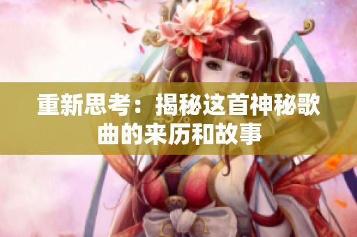 重新思考：揭秘这首神秘歌曲的来历和故事