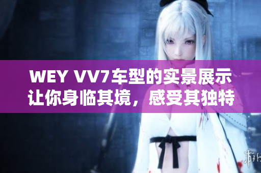 WEY VV7车型的实景展示让你身临其境，感受其独特魅力