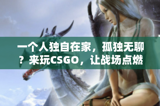 一个人独自在家，孤独无聊？来玩CSGO，让战场点燃你的激情！