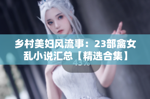 乡村美妇风流事：23部禽女乱小说汇总【精选合集】