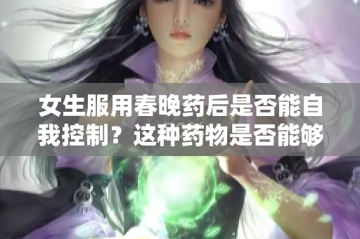 女生服用春晚药后是否能自我控制？这种药物是否能够调节行为？