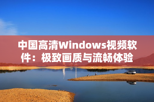 中国高清Windows视频软件：极致画质与流畅体验