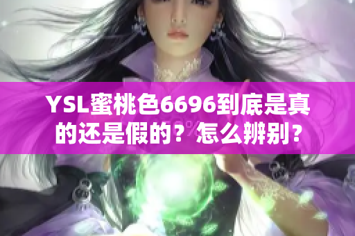 YSL蜜桃色6696到底是真的还是假的？怎么辨别？