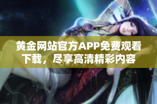 黄金网站官方APP免费观看下载，尽享高清精彩内容