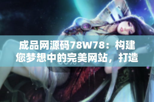 成品网源码78W78：构建您梦想中的完美网站，打造独具特色的在线平台