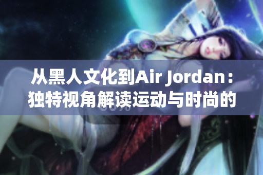 从黑人文化到Air Jordan：独特视角解读运动与时尚的融合