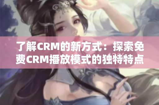 了解CRM的新方式：探索免费CRM播放模式的独特特点