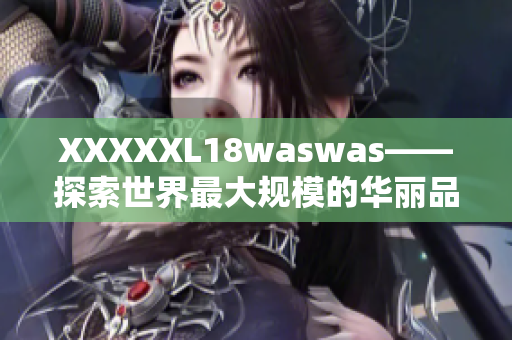 XXXXXL18waswas——探索世界最大规模的华丽品牌