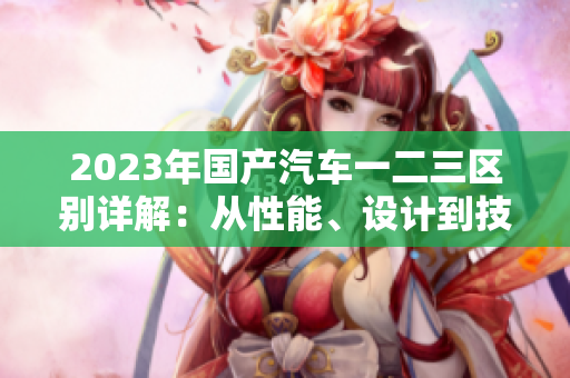 2023年国产汽车一二三区别详解：从性能、设计到技术配置，一览无遗