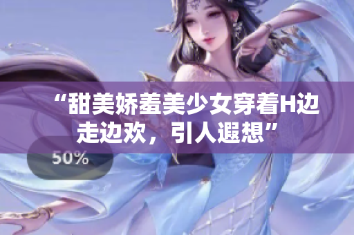 “甜美娇羞美少女穿着H边走边欢，引人遐想”