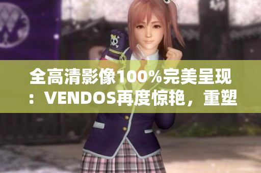 全高清影像100%完美呈现：VENDOS再度惊艳，重塑视听新体验