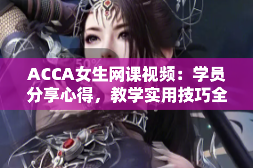 ACCA女生网课视频：学员分享心得，教学实用技巧全解析