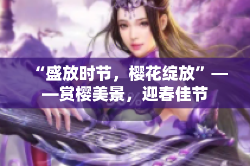 “盛放时节，樱花绽放”——赏樱美景，迎春佳节