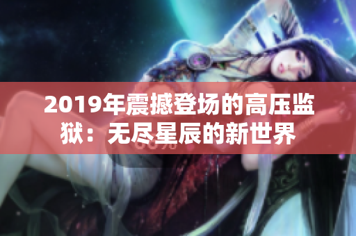 2019年震撼登场的高压监狱：无尽星辰的新世界