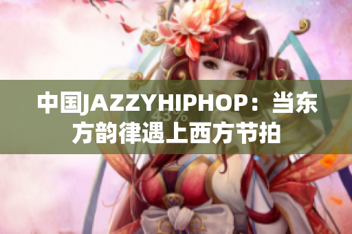 中国JAZZYHIPHOP：当东方韵律遇上西方节拍