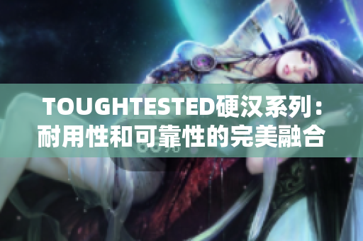 TOUGHTESTED硬汉系列：耐用性和可靠性的完美融合