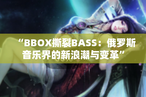 “BBOX撕裂BASS：俄罗斯音乐界的新浪潮与变革”