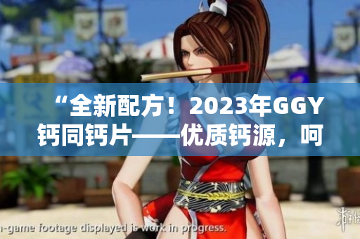 “全新配方！2023年GGY钙同钙片——优质钙源，呵护健康”