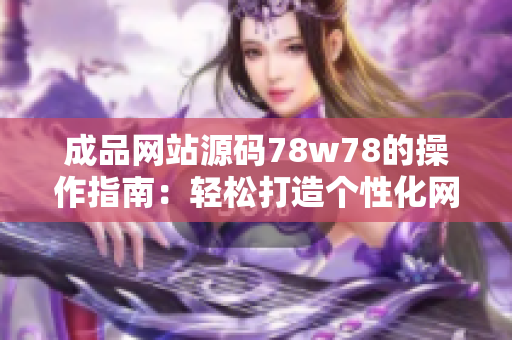 成品网站源码78w78的操作指南：轻松打造个性化网站，快速上线，适用广泛。