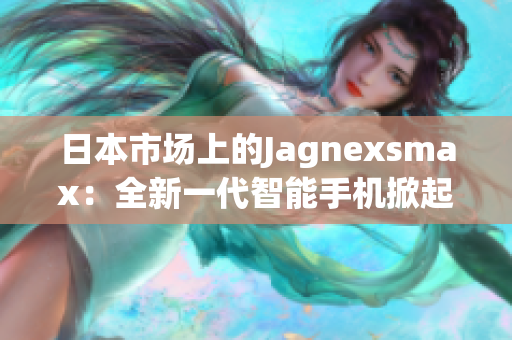 日本市场上的Jagnexsmax：全新一代智能手机掀起革命潮流