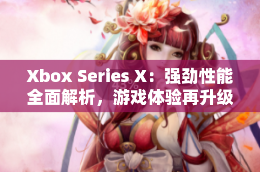 Xbox Series X：强劲性能全面解析，游戏体验再升级