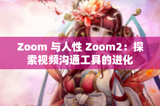 Zoom 与人性 Zoom2：探索视频沟通工具的进化