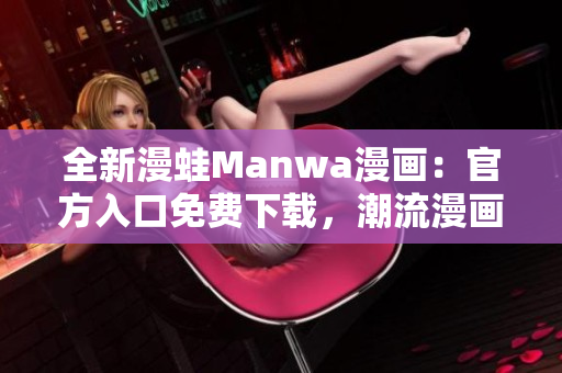 全新漫蛙Manwa漫画：官方入口免费下载，潮流漫画尽在掌握！