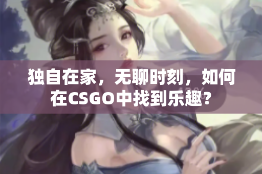 独自在家，无聊时刻，如何在CSGO中找到乐趣？