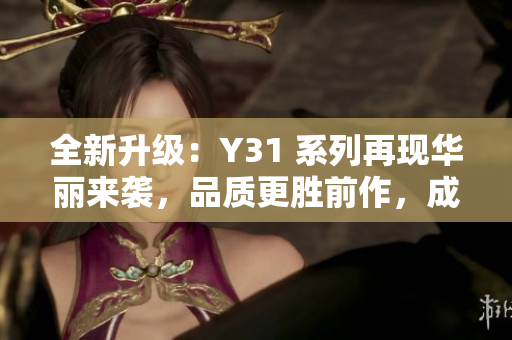 全新升级：Y31 系列再现华丽来袭，品质更胜前作，成就卓越体验！