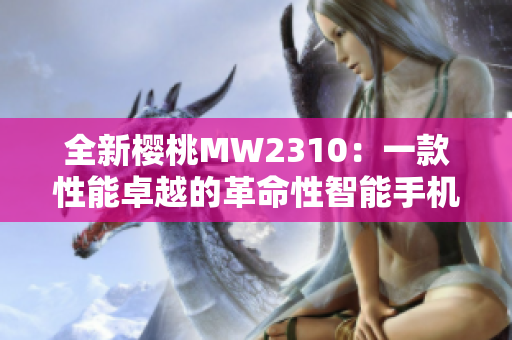 全新樱桃MW2310：一款性能卓越的革命性智能手机