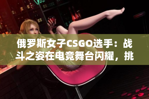 俄罗斯女子CSGO选手：战斗之姿在电竞舞台闪耀，挑战传统认知