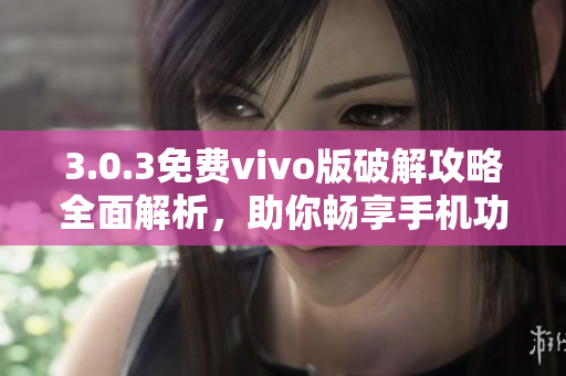 3.0.3免费vivo版破解攻略全面解析，助你畅享手机功能