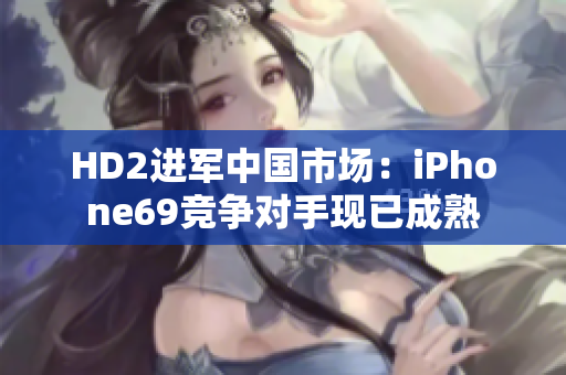 HD2进军中国市场：iPhone69竞争对手现已成熟