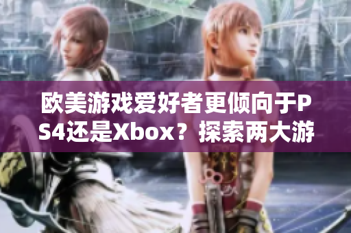 欧美游戏爱好者更倾向于PS4还是Xbox？探索两大游戏机的热门选择