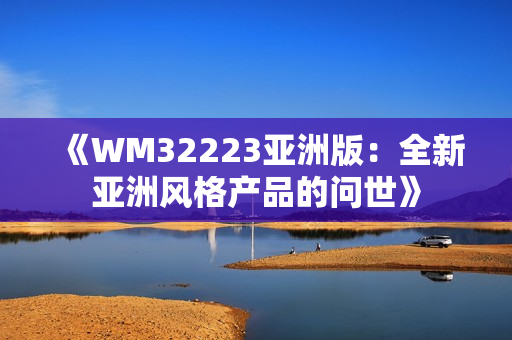 《WM32223亚洲版：全新亚洲风格产品的问世》