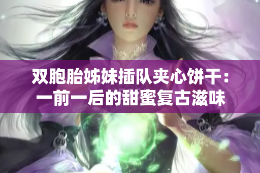 双胞胎姊妹插队夹心饼干：一前一后的甜蜜复古滋味