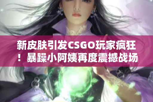 新皮肤引发CSGO玩家疯狂！暴躁小阿姨再度震撼战场！