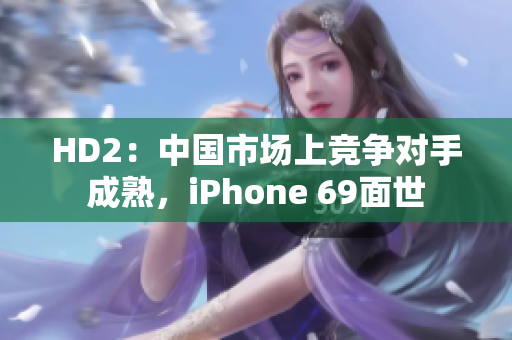 HD2：中国市场上竞争对手成熟，iPhone 69面世