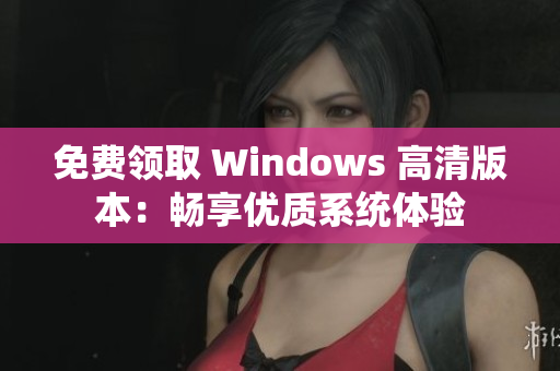 免费领取 Windows 高清版本：畅享优质系统体验