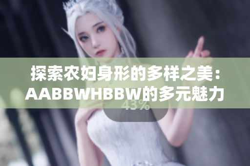 探索农妇身形的多样之美：AABBWHBBW的多元魅力与自信展现