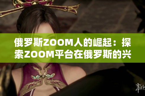 俄罗斯ZOOM人的崛起：探索ZOOM平台在俄罗斯的兴起与影响