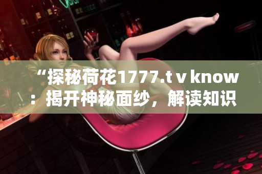 “探秘荷花1777.tⅴknow：揭开神秘面纱，解读知识新视界！”