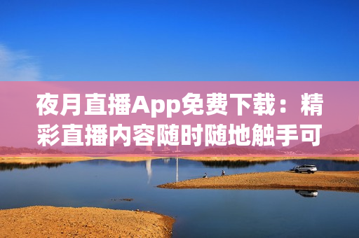 夜月直播App免费下载：精彩直播内容随时随地触手可及