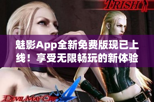 魅影App全新免费版现已上线！享受无限畅玩的新体验